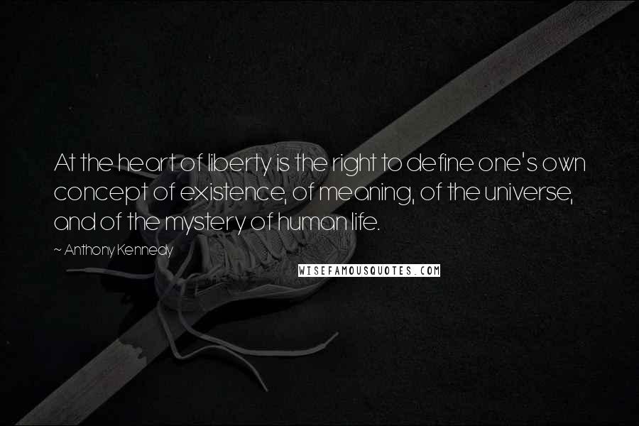 Anthony Kennedy Quotes: At the heart of liberty is the right to define one's own concept of existence, of meaning, of the universe, and of the mystery of human life.