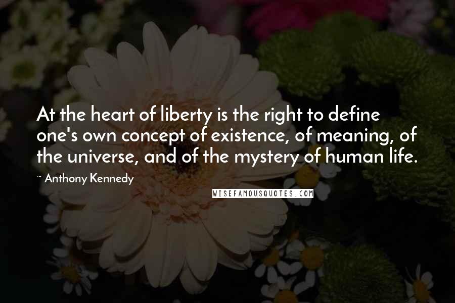 Anthony Kennedy Quotes: At the heart of liberty is the right to define one's own concept of existence, of meaning, of the universe, and of the mystery of human life.