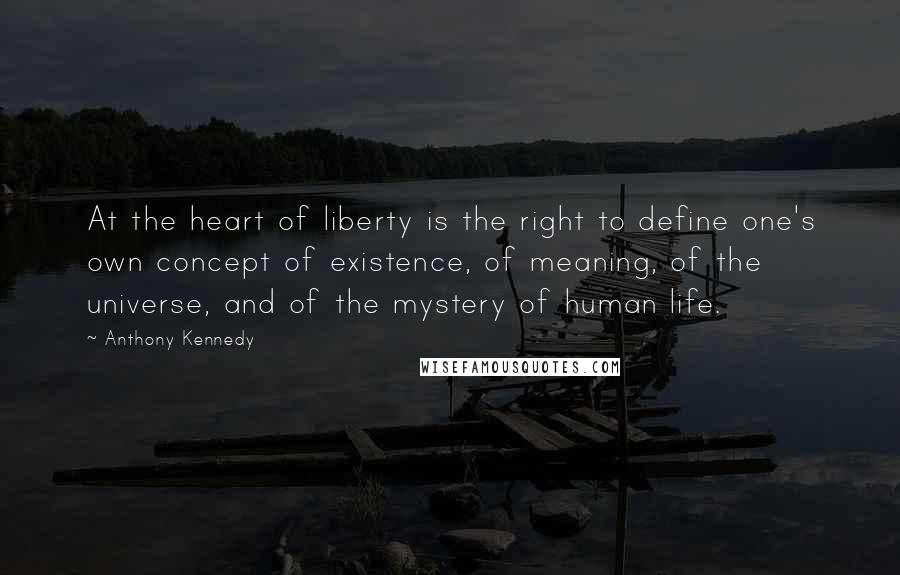 Anthony Kennedy Quotes: At the heart of liberty is the right to define one's own concept of existence, of meaning, of the universe, and of the mystery of human life.