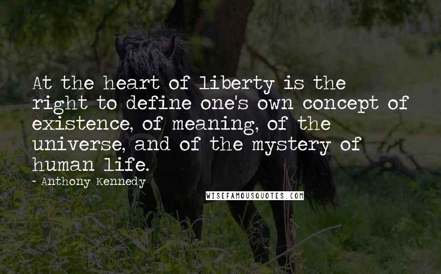 Anthony Kennedy Quotes: At the heart of liberty is the right to define one's own concept of existence, of meaning, of the universe, and of the mystery of human life.