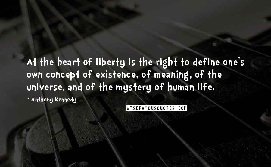 Anthony Kennedy Quotes: At the heart of liberty is the right to define one's own concept of existence, of meaning, of the universe, and of the mystery of human life.