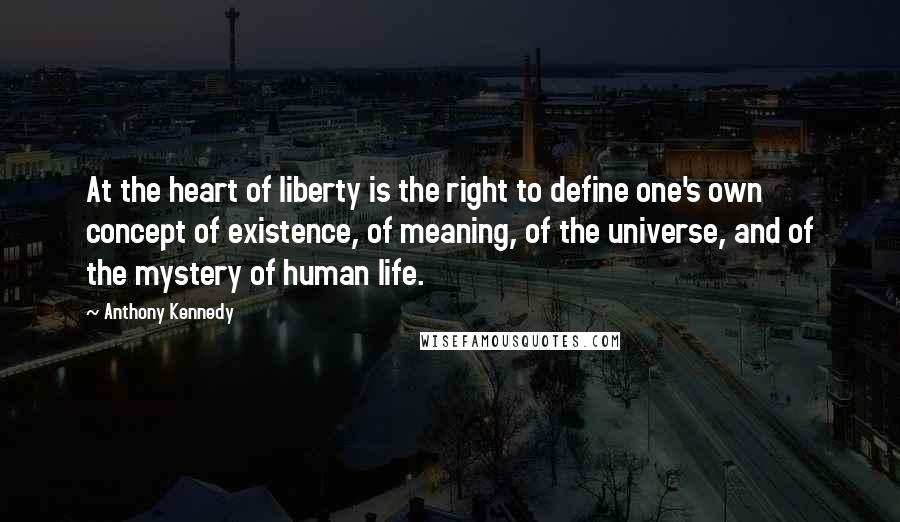 Anthony Kennedy Quotes: At the heart of liberty is the right to define one's own concept of existence, of meaning, of the universe, and of the mystery of human life.