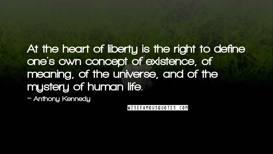 Anthony Kennedy Quotes: At the heart of liberty is the right to define one's own concept of existence, of meaning, of the universe, and of the mystery of human life.