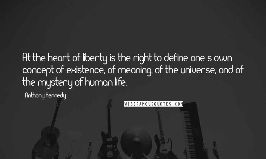 Anthony Kennedy Quotes: At the heart of liberty is the right to define one's own concept of existence, of meaning, of the universe, and of the mystery of human life.