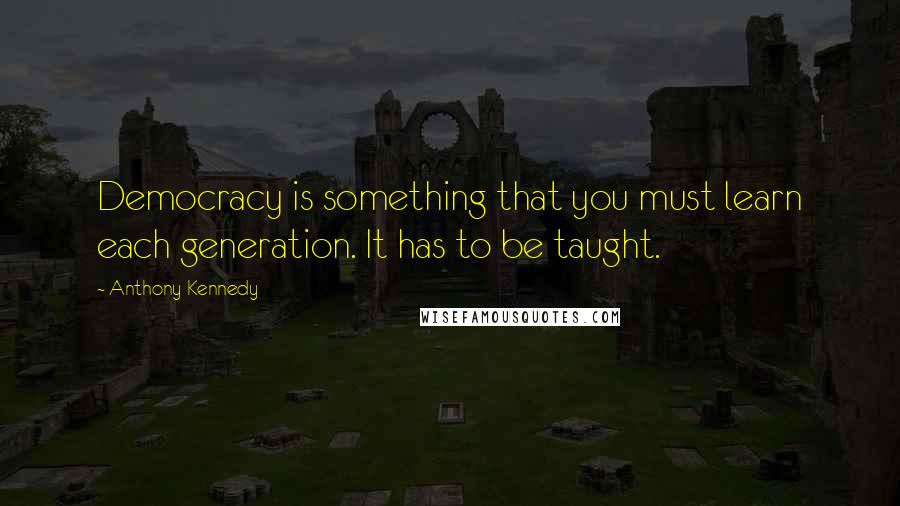 Anthony Kennedy Quotes: Democracy is something that you must learn each generation. It has to be taught.