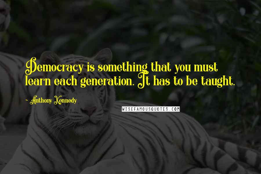 Anthony Kennedy Quotes: Democracy is something that you must learn each generation. It has to be taught.