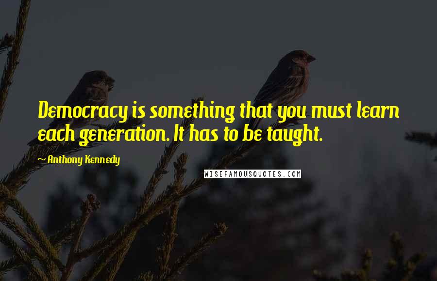 Anthony Kennedy Quotes: Democracy is something that you must learn each generation. It has to be taught.