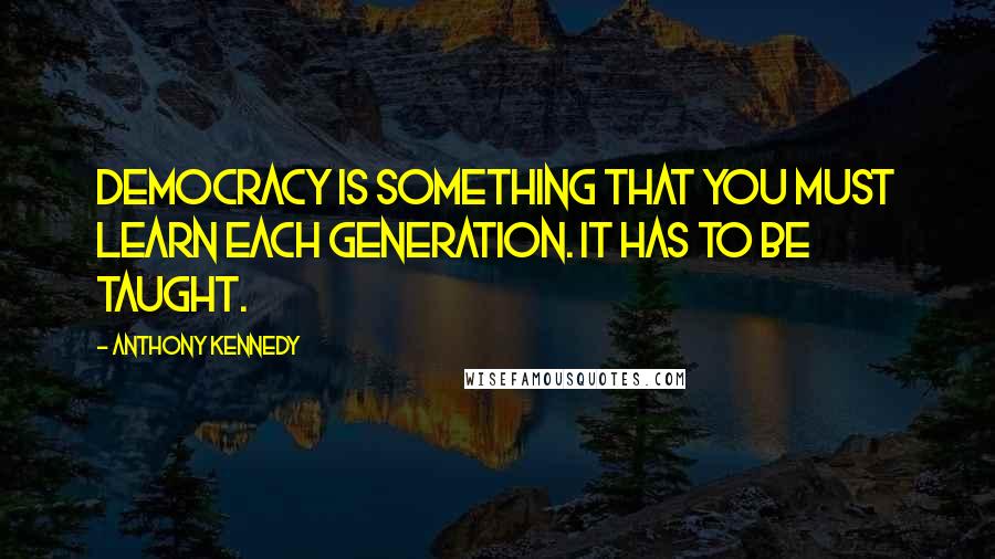 Anthony Kennedy Quotes: Democracy is something that you must learn each generation. It has to be taught.