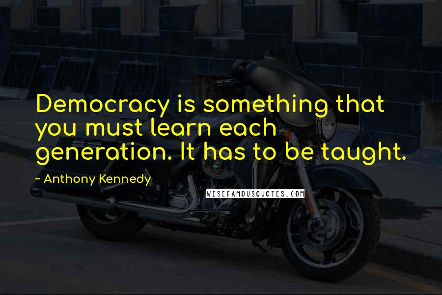 Anthony Kennedy Quotes: Democracy is something that you must learn each generation. It has to be taught.