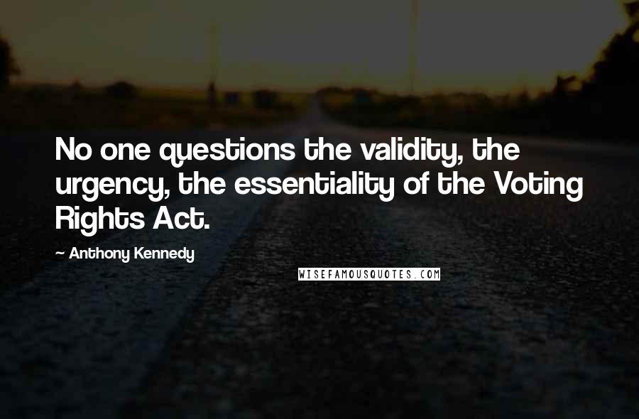 Anthony Kennedy Quotes: No one questions the validity, the urgency, the essentiality of the Voting Rights Act.