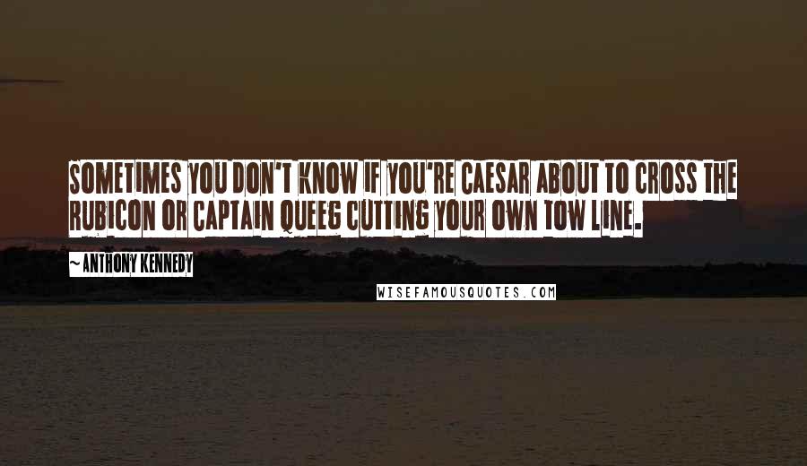 Anthony Kennedy Quotes: Sometimes you don't know if you're Caesar about to cross the Rubicon or Captain Queeg cutting your own tow line.