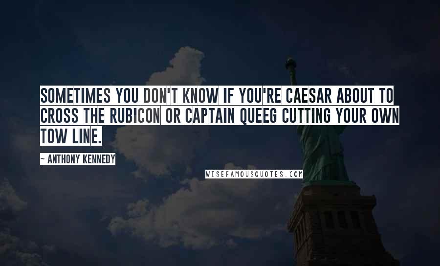 Anthony Kennedy Quotes: Sometimes you don't know if you're Caesar about to cross the Rubicon or Captain Queeg cutting your own tow line.