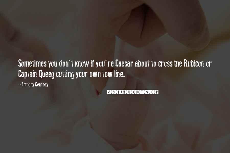 Anthony Kennedy Quotes: Sometimes you don't know if you're Caesar about to cross the Rubicon or Captain Queeg cutting your own tow line.