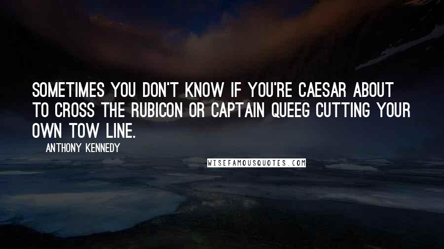 Anthony Kennedy Quotes: Sometimes you don't know if you're Caesar about to cross the Rubicon or Captain Queeg cutting your own tow line.