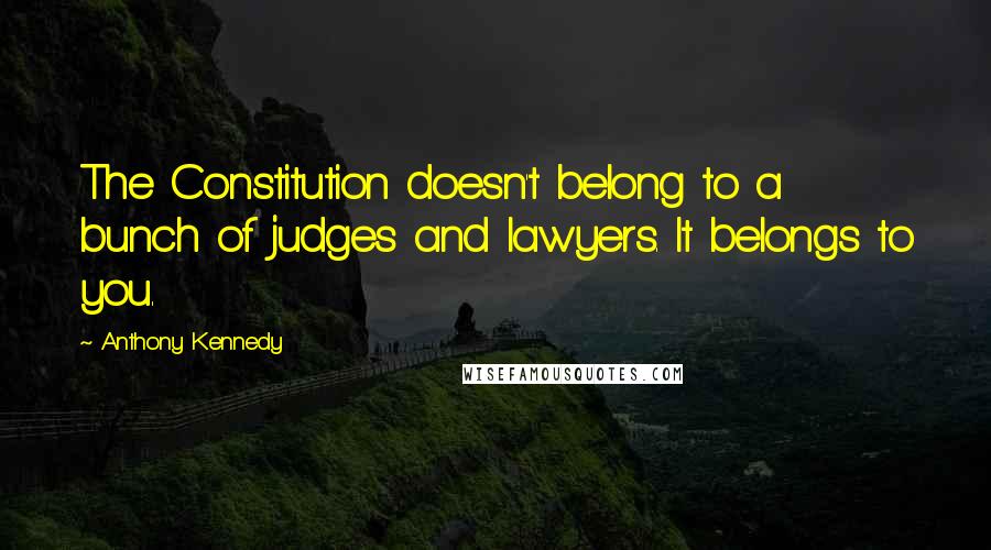 Anthony Kennedy Quotes: The Constitution doesn't belong to a bunch of judges and lawyers. It belongs to you.