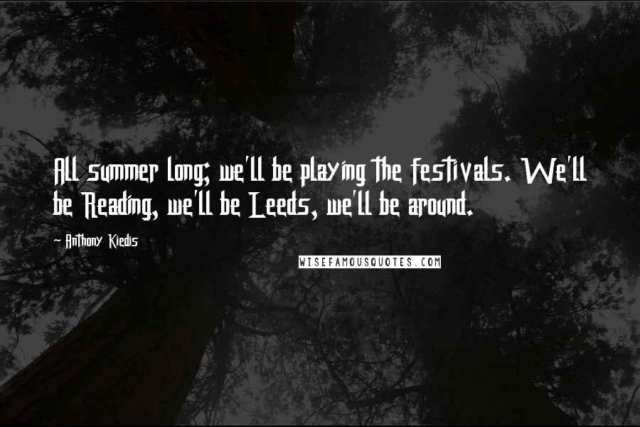 Anthony Kiedis Quotes: All summer long; we'll be playing the festivals. We'll be Reading, we'll be Leeds, we'll be around.