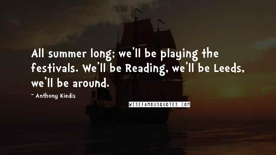 Anthony Kiedis Quotes: All summer long; we'll be playing the festivals. We'll be Reading, we'll be Leeds, we'll be around.