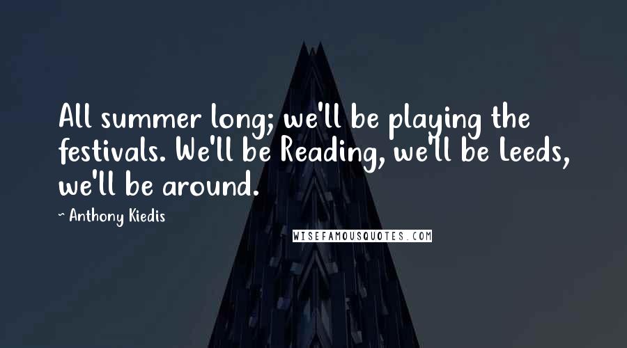 Anthony Kiedis Quotes: All summer long; we'll be playing the festivals. We'll be Reading, we'll be Leeds, we'll be around.