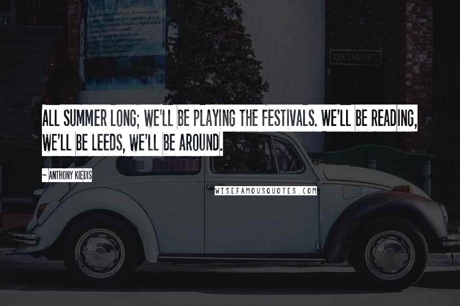 Anthony Kiedis Quotes: All summer long; we'll be playing the festivals. We'll be Reading, we'll be Leeds, we'll be around.