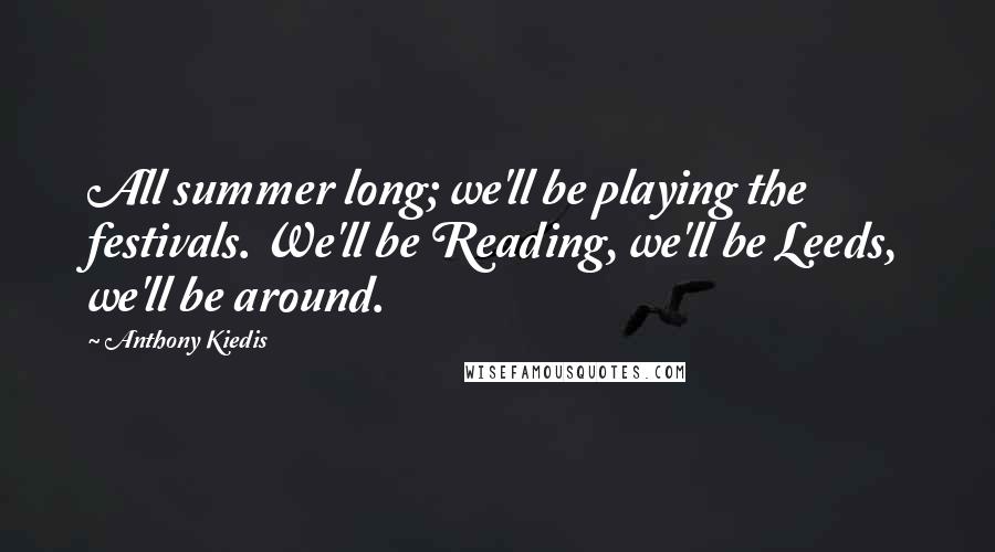 Anthony Kiedis Quotes: All summer long; we'll be playing the festivals. We'll be Reading, we'll be Leeds, we'll be around.