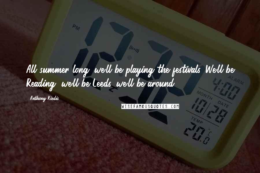 Anthony Kiedis Quotes: All summer long; we'll be playing the festivals. We'll be Reading, we'll be Leeds, we'll be around.