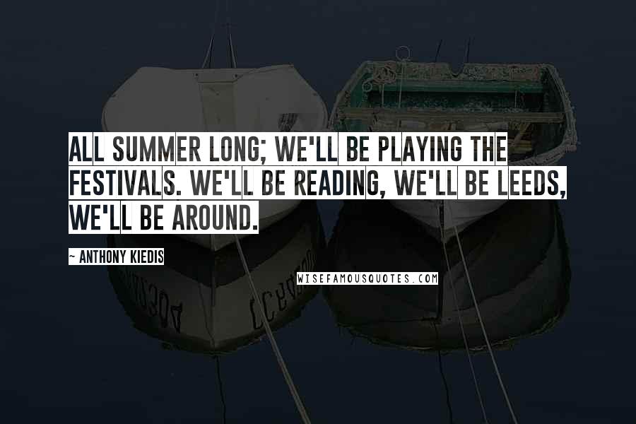 Anthony Kiedis Quotes: All summer long; we'll be playing the festivals. We'll be Reading, we'll be Leeds, we'll be around.