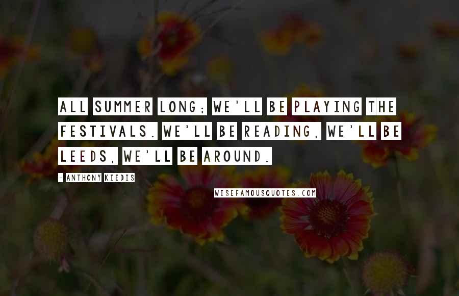 Anthony Kiedis Quotes: All summer long; we'll be playing the festivals. We'll be Reading, we'll be Leeds, we'll be around.