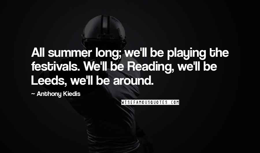 Anthony Kiedis Quotes: All summer long; we'll be playing the festivals. We'll be Reading, we'll be Leeds, we'll be around.