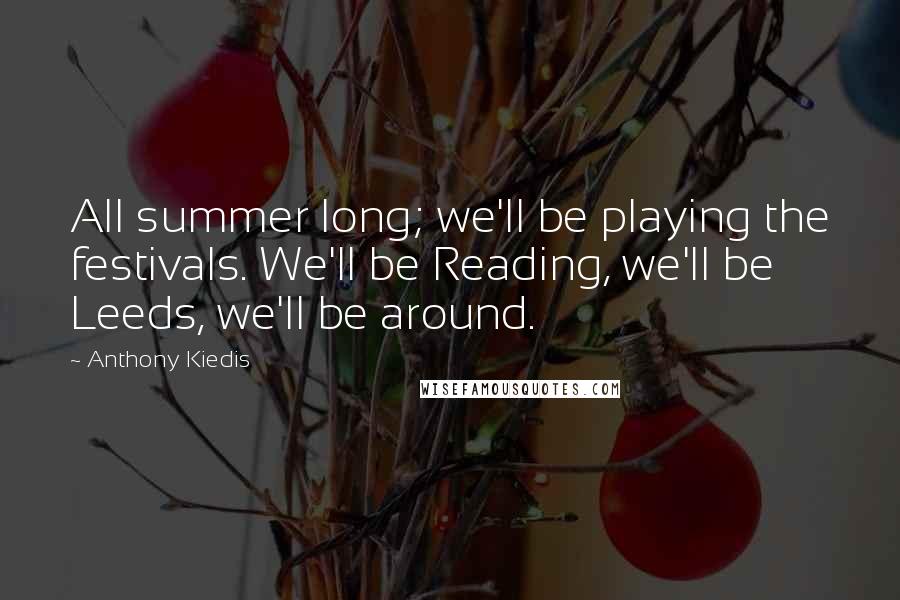 Anthony Kiedis Quotes: All summer long; we'll be playing the festivals. We'll be Reading, we'll be Leeds, we'll be around.