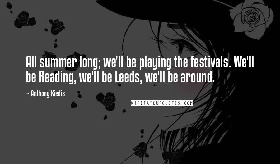 Anthony Kiedis Quotes: All summer long; we'll be playing the festivals. We'll be Reading, we'll be Leeds, we'll be around.