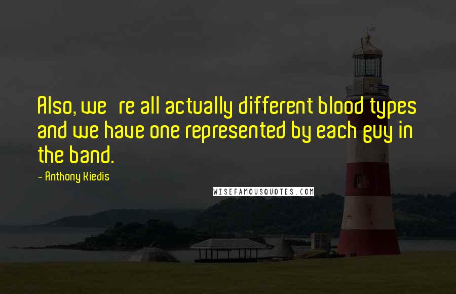 Anthony Kiedis Quotes: Also, we're all actually different blood types and we have one represented by each guy in the band.