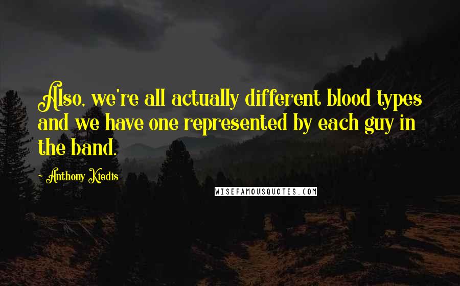 Anthony Kiedis Quotes: Also, we're all actually different blood types and we have one represented by each guy in the band.