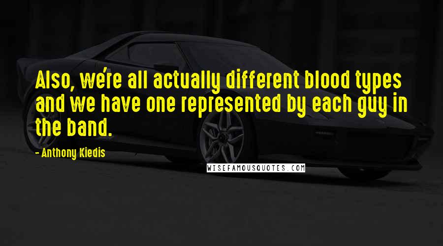 Anthony Kiedis Quotes: Also, we're all actually different blood types and we have one represented by each guy in the band.