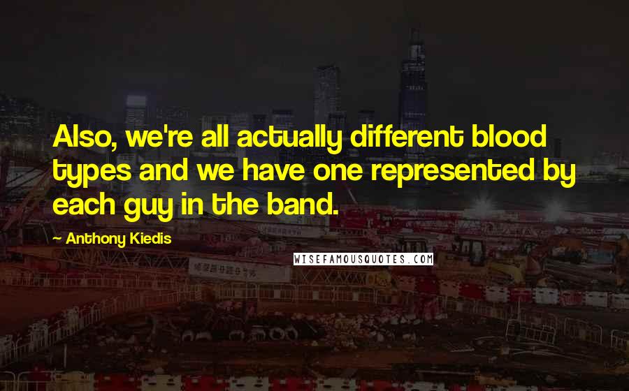 Anthony Kiedis Quotes: Also, we're all actually different blood types and we have one represented by each guy in the band.