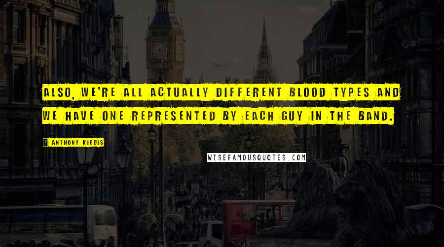 Anthony Kiedis Quotes: Also, we're all actually different blood types and we have one represented by each guy in the band.