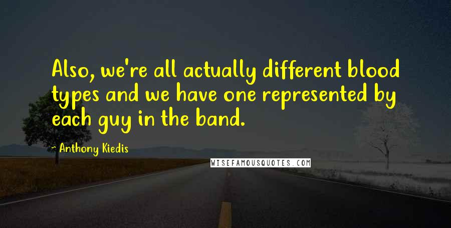 Anthony Kiedis Quotes: Also, we're all actually different blood types and we have one represented by each guy in the band.