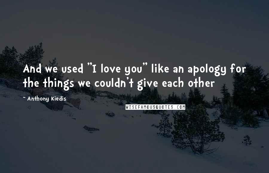 Anthony Kiedis Quotes: And we used "I love you" like an apology for the things we couldn't give each other