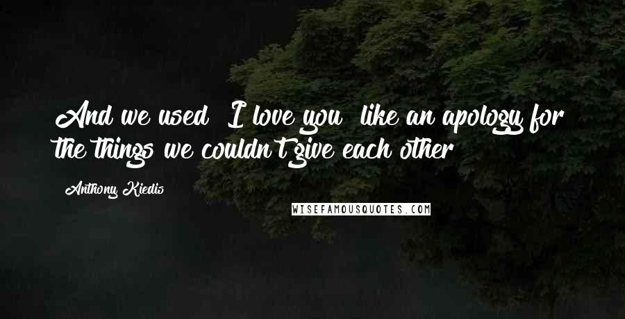 Anthony Kiedis Quotes: And we used "I love you" like an apology for the things we couldn't give each other