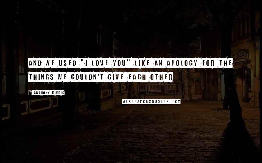 Anthony Kiedis Quotes: And we used "I love you" like an apology for the things we couldn't give each other