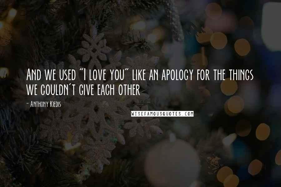 Anthony Kiedis Quotes: And we used "I love you" like an apology for the things we couldn't give each other