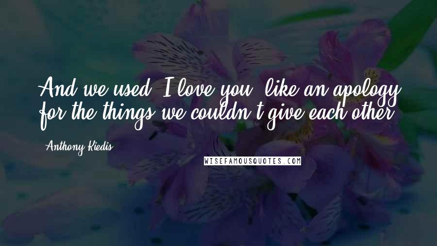 Anthony Kiedis Quotes: And we used "I love you" like an apology for the things we couldn't give each other