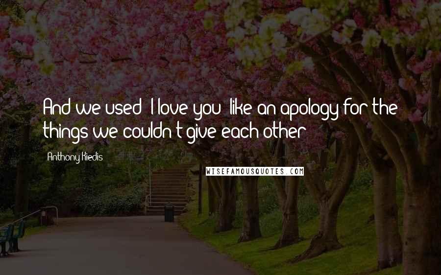 Anthony Kiedis Quotes: And we used "I love you" like an apology for the things we couldn't give each other