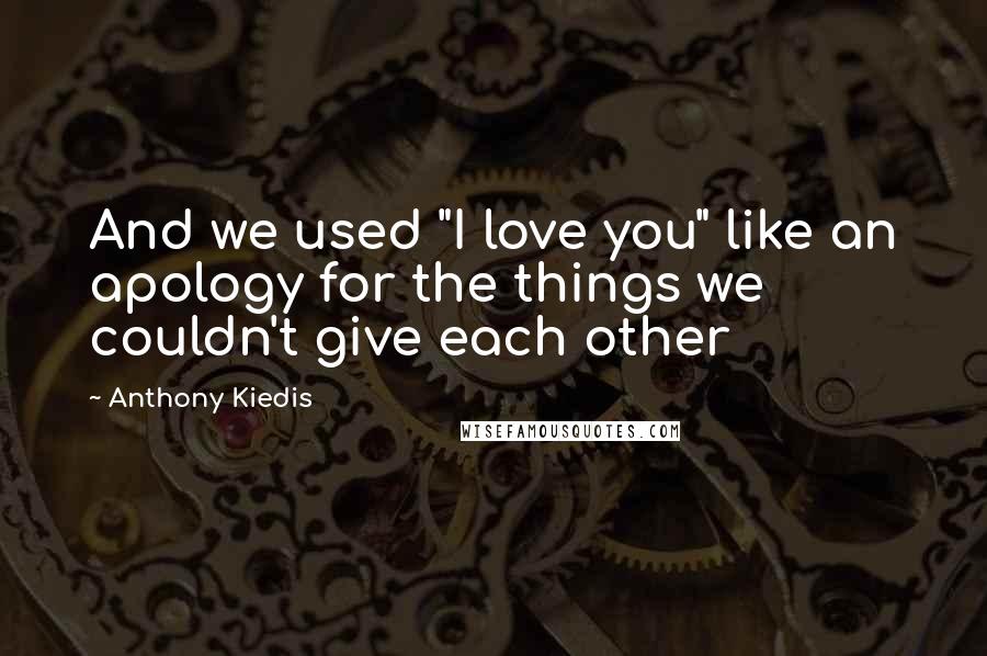 Anthony Kiedis Quotes: And we used "I love you" like an apology for the things we couldn't give each other