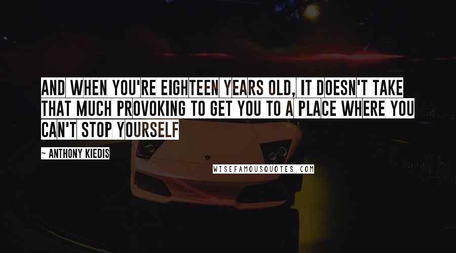 Anthony Kiedis Quotes: And when you're eighteen years old, it doesn't take that much provoking to get you to a place where you can't stop yourself