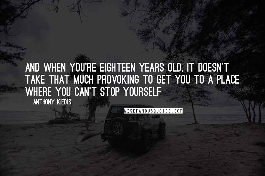 Anthony Kiedis Quotes: And when you're eighteen years old, it doesn't take that much provoking to get you to a place where you can't stop yourself