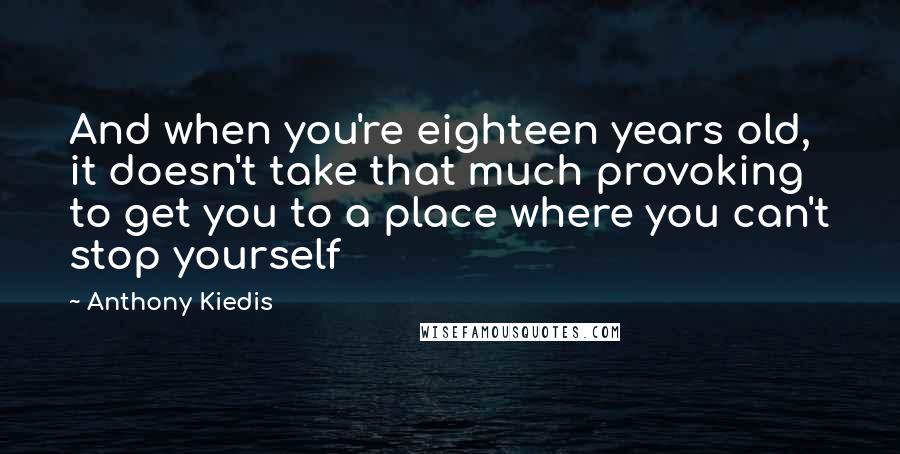 Anthony Kiedis Quotes: And when you're eighteen years old, it doesn't take that much provoking to get you to a place where you can't stop yourself