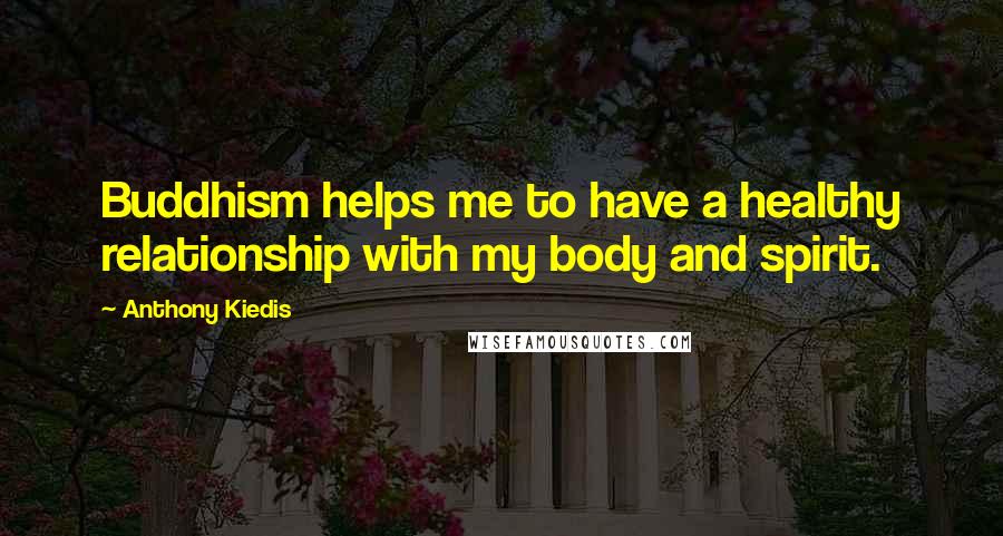 Anthony Kiedis Quotes: Buddhism helps me to have a healthy relationship with my body and spirit.