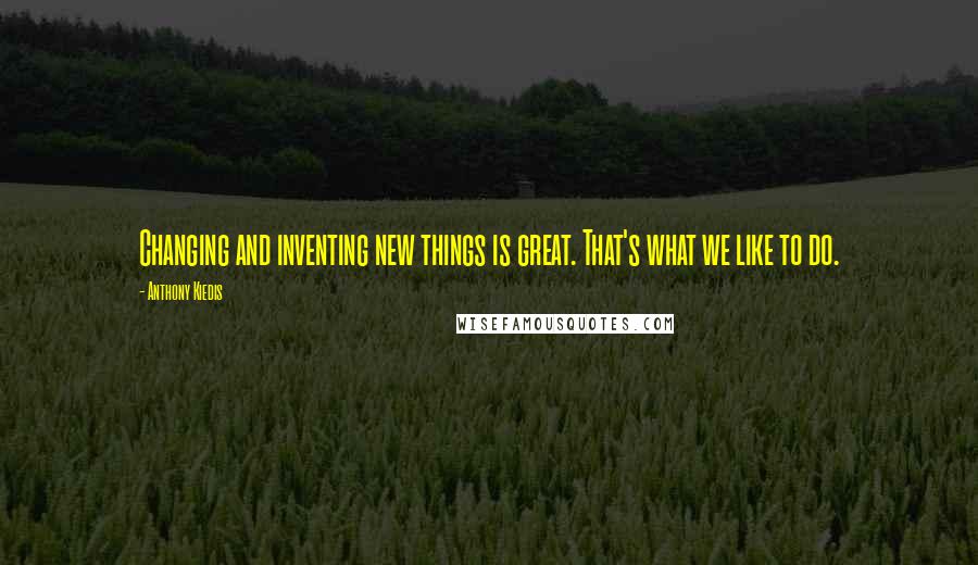 Anthony Kiedis Quotes: Changing and inventing new things is great. That's what we like to do.