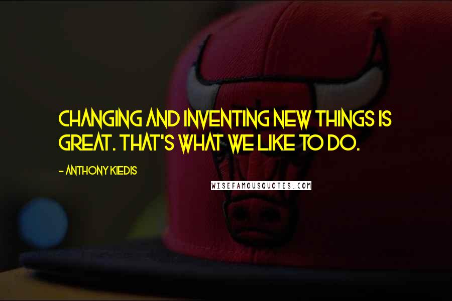 Anthony Kiedis Quotes: Changing and inventing new things is great. That's what we like to do.