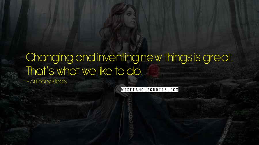 Anthony Kiedis Quotes: Changing and inventing new things is great. That's what we like to do.